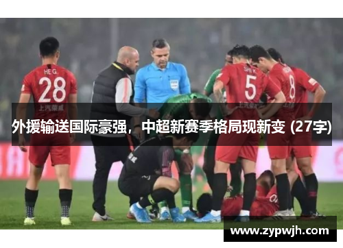 外援输送国际豪强，中超新赛季格局现新变 (27字)