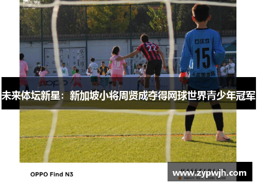 未来体坛新星：新加坡小将周贤成夺得网球世界青少年冠军